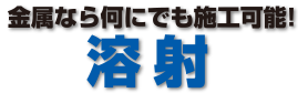 金属なら何にでも施工可能！溶射